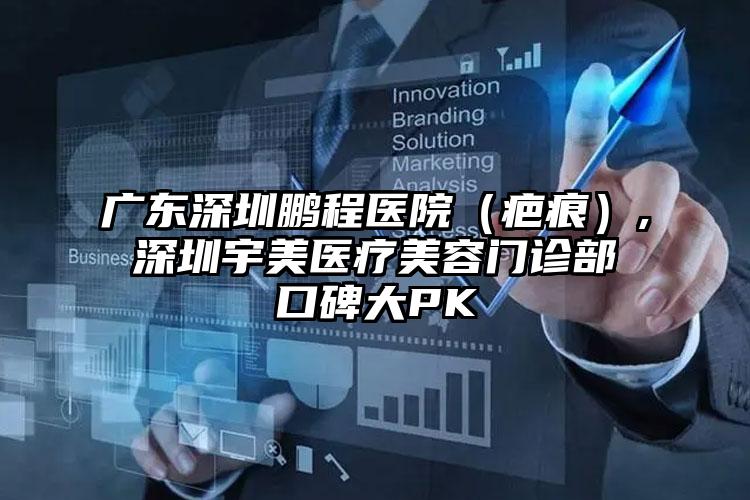 广东深圳鹏程医院（疤痕）,深圳宇美医疗美容门诊部口碑大PK