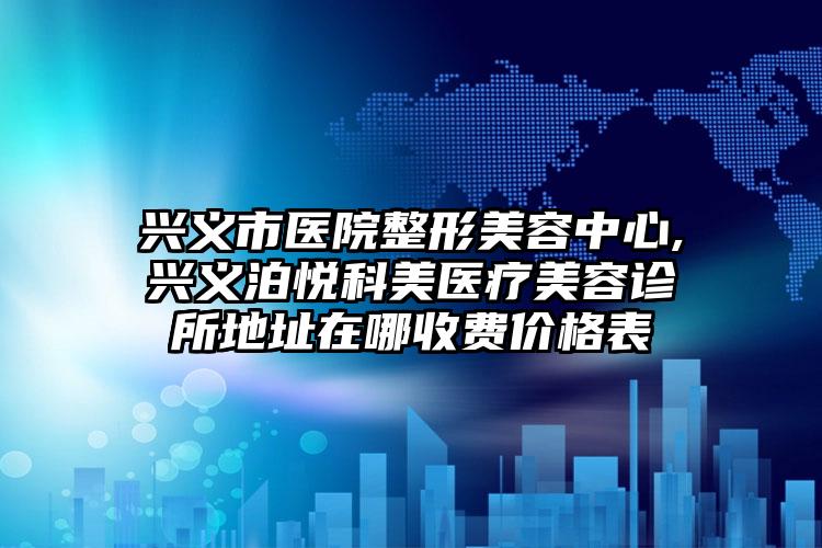 兴义市医院整形美容中心,兴义泊悦科美医疗美容诊所地址在哪收费价格表