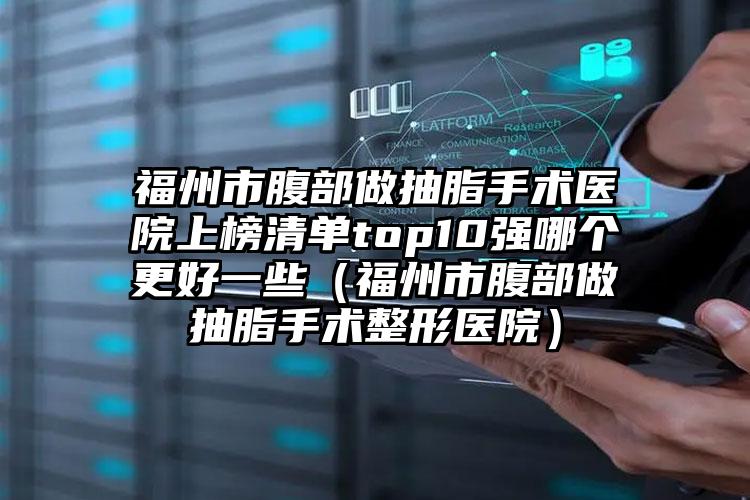福州市腹部做抽脂手术医院上榜清单top10强哪个更好一些(福州市腹部做抽脂手术整形医院)