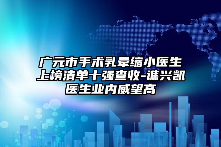 广元市手术乳晕缩小医生上榜清单十强查收-谯兴凯医生业内威望高