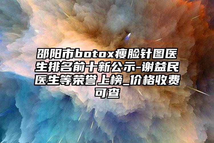 邵阳市botox瘦脸针图医生排名前十新公示-谢益民医生等荣誉上榜_价格收费可查