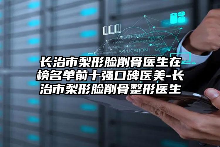 长治市梨形脸削骨医生在榜名单前十强口碑医美-长治市梨形脸削骨整形医生