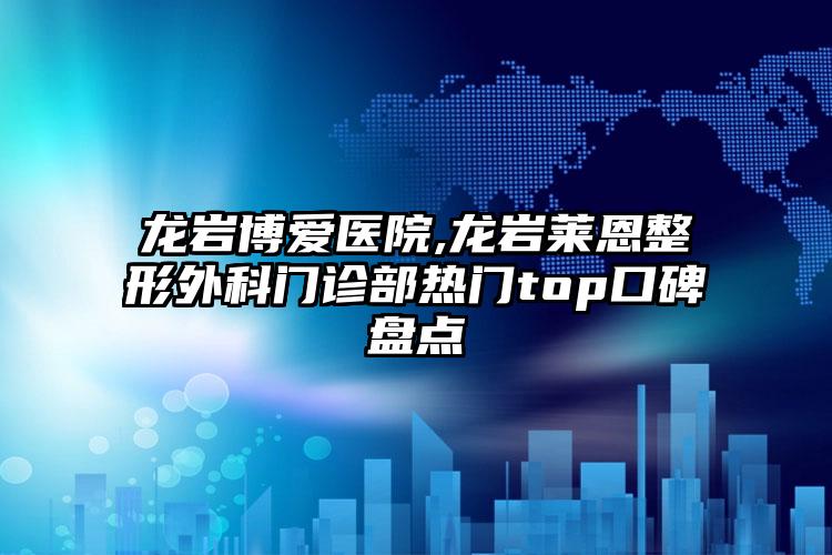 龙岩博爱医院,龙岩莱恩整形外科门诊部热门top口碑盘点