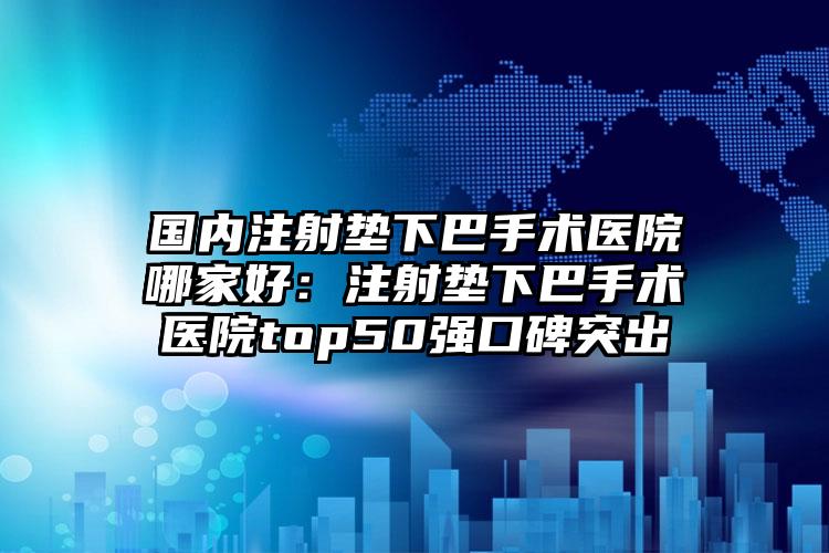 国内注射垫下巴手术医院哪家好：注射垫下巴手术医院top50强口碑突出