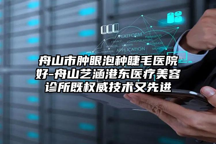 舟山市肿眼泡种睫毛医院好-舟山艺涵港东医疗美容诊所既权威技术又先进