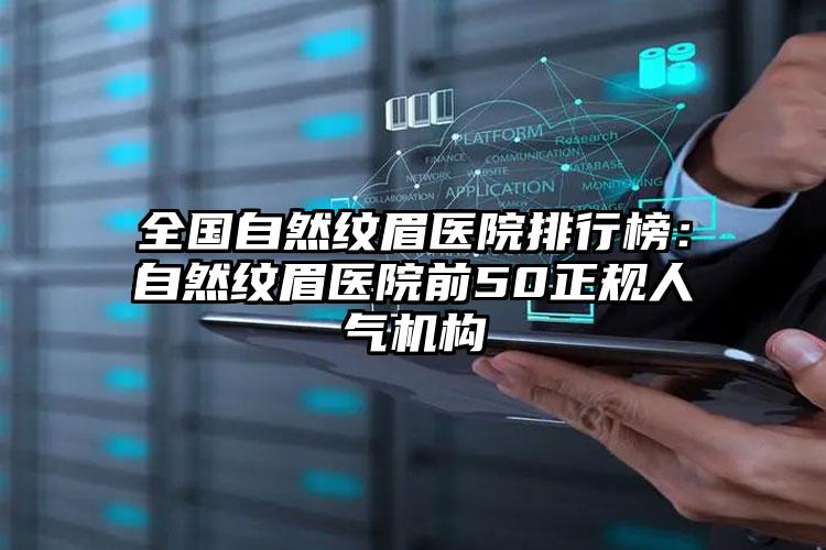 全国自然纹眉医院排行榜：自然纹眉医院前50正规人气机构