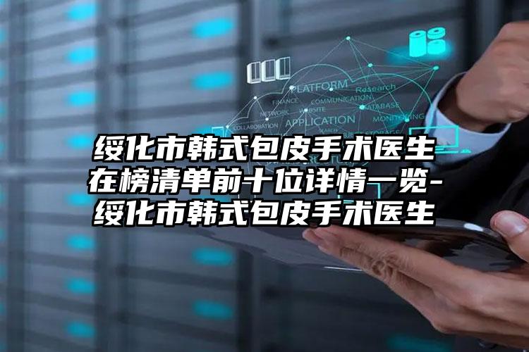绥化市韩式包皮手术医生在榜清单前十位详情一览-绥化市韩式包皮手术医生
