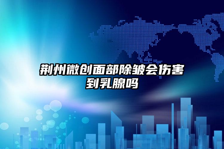 荆州微创面部除皱会伤害到乳腺吗