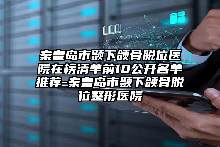 秦皇岛市颞下颌骨脱位医院在榜清单前10公开名单推荐-秦皇岛市颞下颌骨脱位整形医院