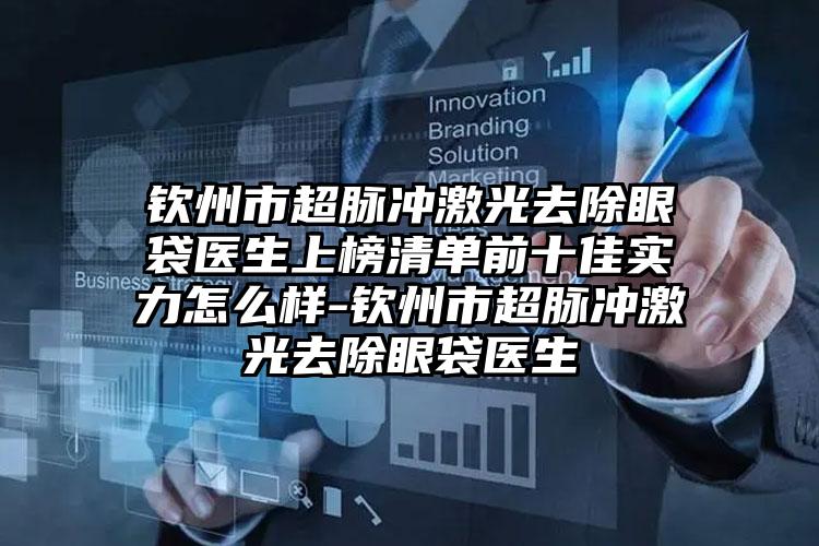 钦州市超脉冲激光去除眼袋医生上榜清单前十佳实力怎么样-钦州市超脉冲激光去除眼袋医生