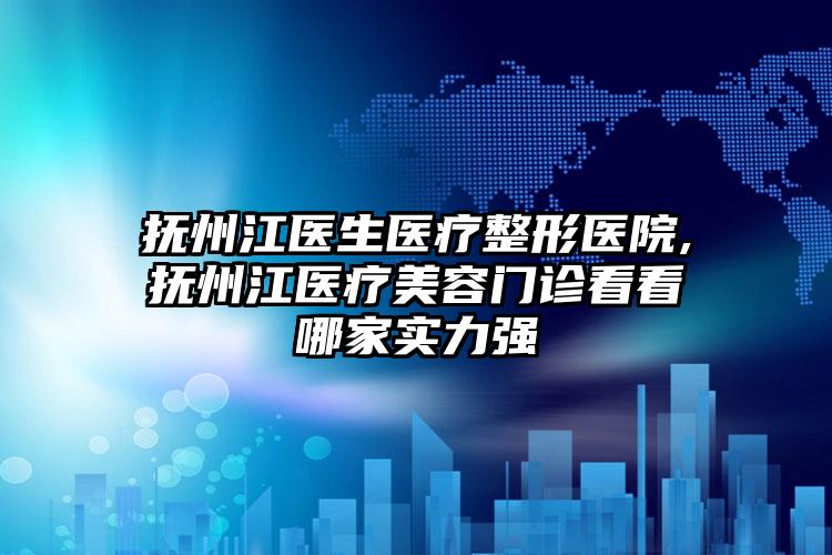 抚州江医生医疗整形医院,抚州江医疗美容门诊看看哪家实力强