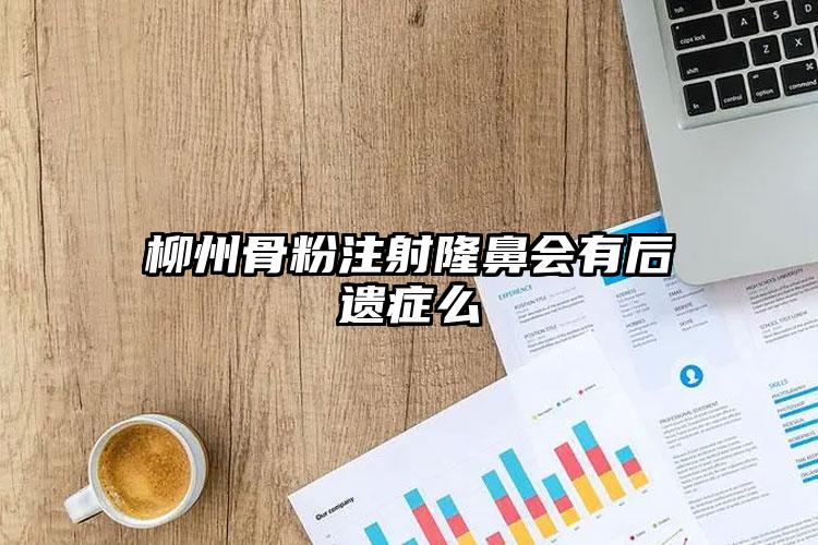 柳州骨粉注射隆鼻会有后遗症么