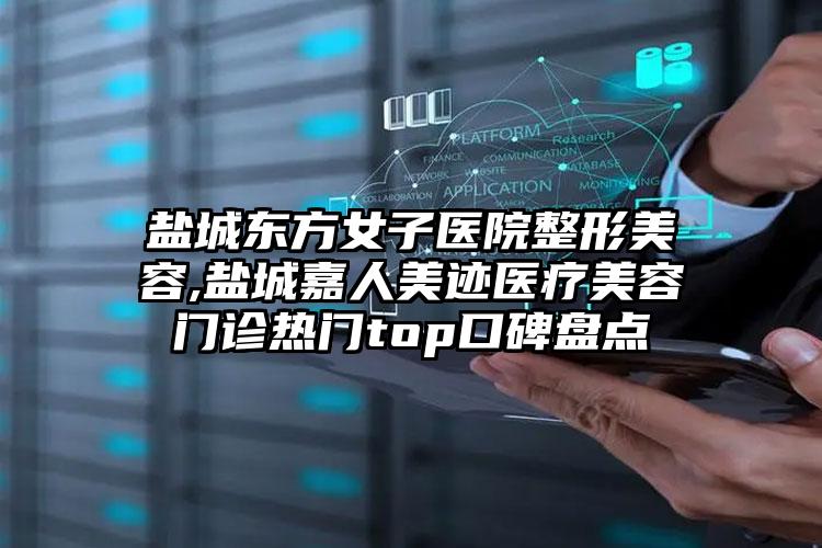 盐城东方女子医院整形美容,盐城嘉人美迹医疗美容门诊热门top口碑盘点