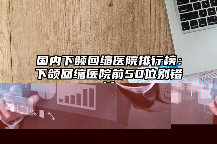 国内下颌回缩医院排行榜：下颌回缩医院前50位别错过