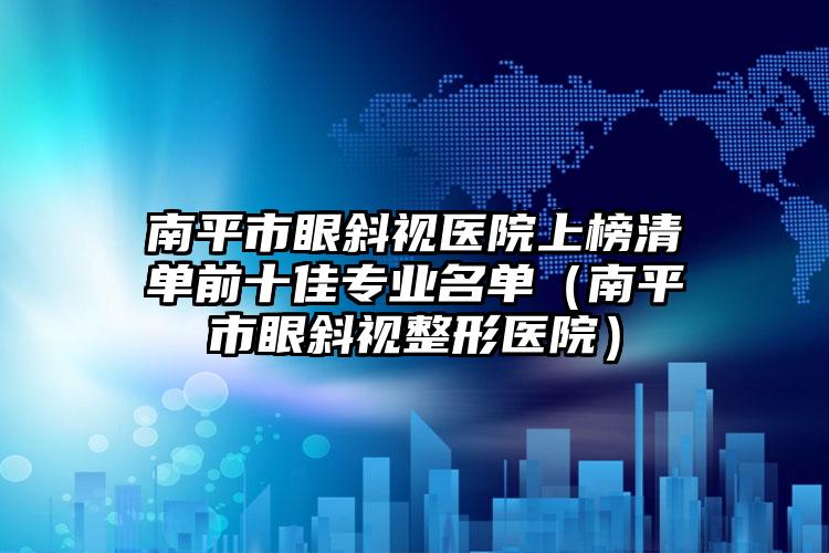 南平市眼斜视医院上榜清单前十佳专业名单（南平市眼斜视整形医院）