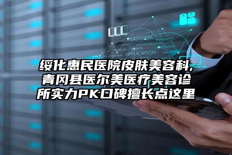 绥化惠民医院皮肤美容科,青冈县医尔美医疗美容诊所实力PK口碑擅长点这里