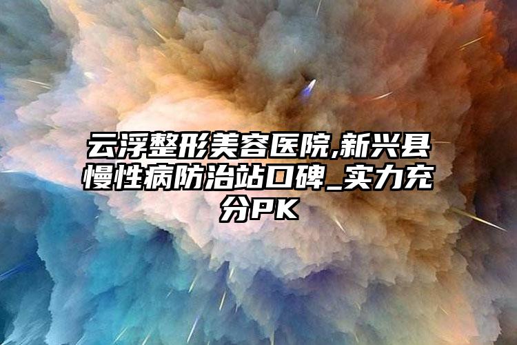 云浮整形美容医院,新兴县慢性病防治站口碑_实力充分PK