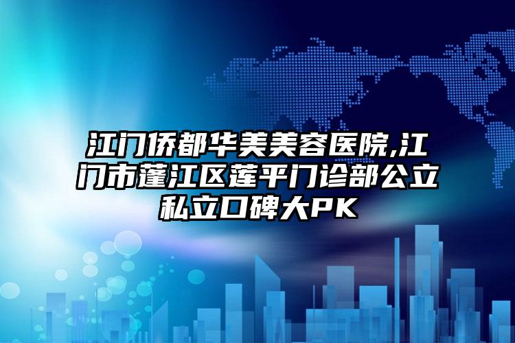 江门侨都华美美容医院,江门市蓬江区莲平门诊部公立私立口碑大PK