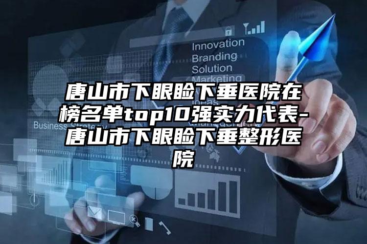 唐山市下眼睑下垂医院在榜名单top10强实力代表-唐山市下眼睑下垂整形医院