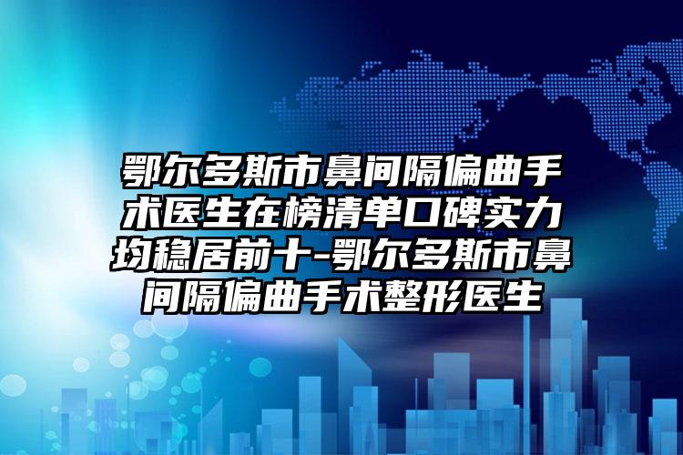 鄂尔多斯市鼻间隔偏曲手术医生在榜清单口碑实力均稳居前十-鄂尔多斯市鼻间隔偏曲手术整形医生