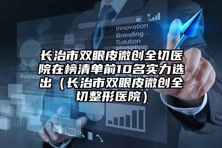 长治市双眼皮微创全切医院在榜清单前10名实力选出（长治市双眼皮微创全切整形医院）