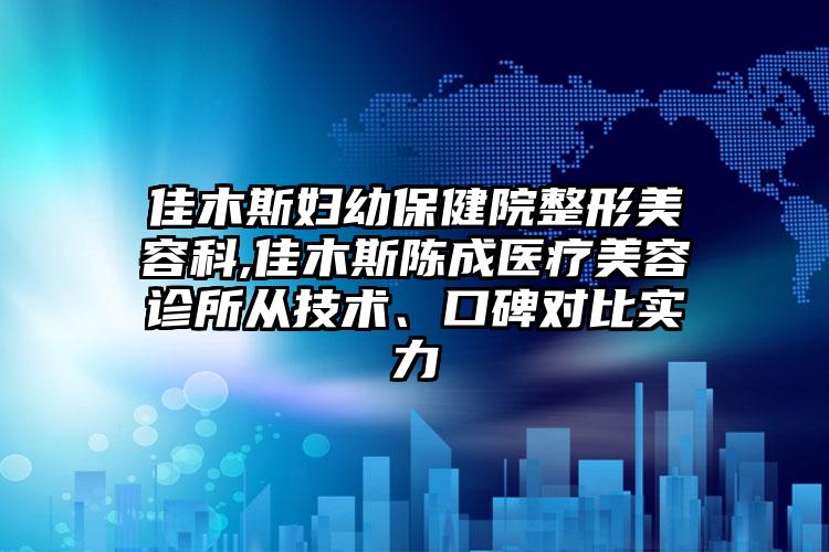 佳木斯妇幼保健院整形美容科,佳木斯陈成医疗美容诊所从技术、口碑对比实力