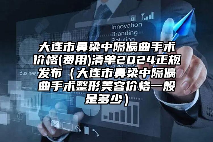 大连市鼻梁中隔偏曲手术价格(费用)清单2024正规发布（大连市鼻梁中隔偏曲手术整形美容价格一般是多少）