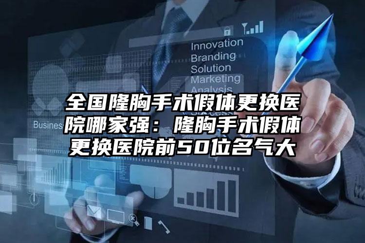 全国隆胸手术假体更换医院哪家强：隆胸手术假体更换医院前50位名气大