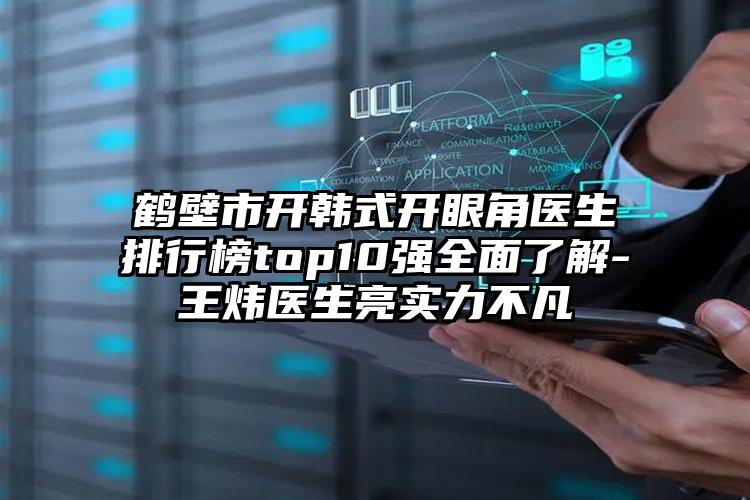 鹤壁市开韩式开眼角医生排行榜top10强全面了解-王炜医生亮实力不凡