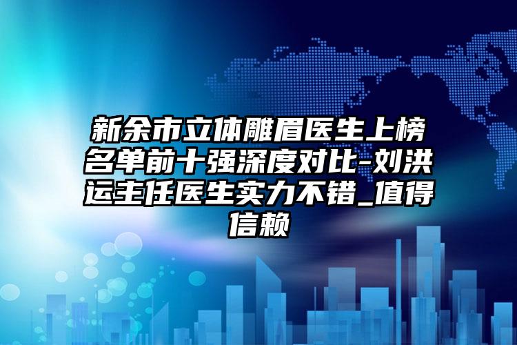 新余市立体雕眉医生上榜名单前十强深度对比-刘洪运主任医生实力不错_值得信赖