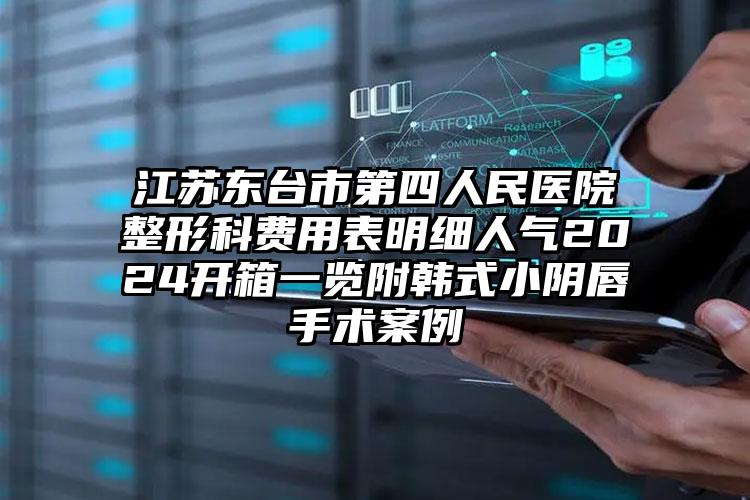 江苏东台市第四人民医院整形科费用表明细人气2024开箱一览附韩式小阴唇手术案例
