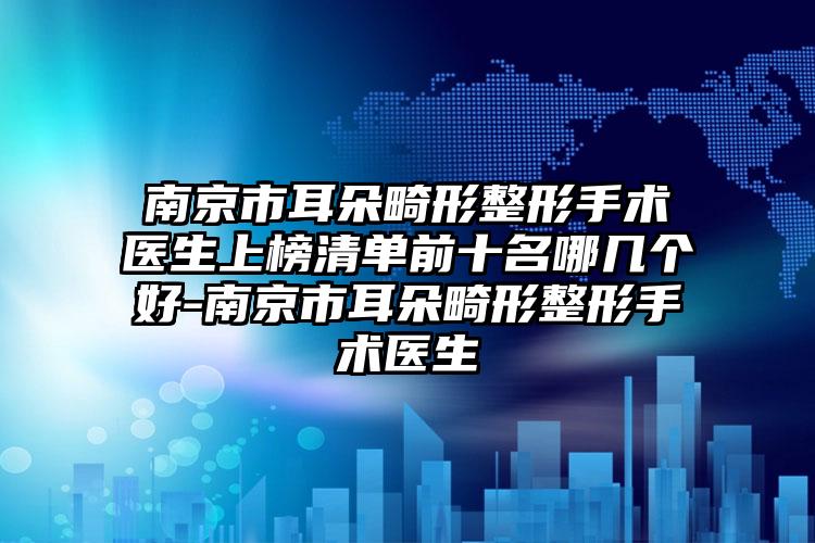 南京市耳朵畸形整形手术医生上榜清单前十名哪几个好-南京市耳朵畸形整形手术医生
