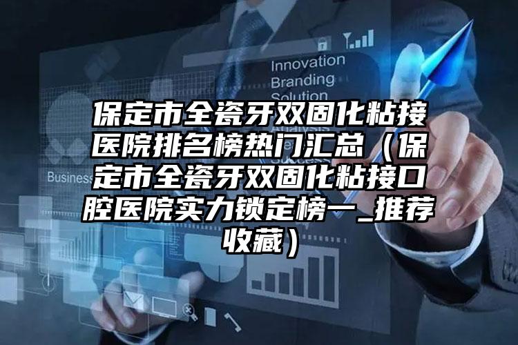 保定市全瓷牙双固化粘接医院排名榜热门汇总(保定市全瓷牙双固化粘接口腔医院实力锁定榜一_推荐收藏)