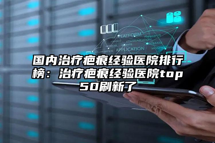 国内治疗疤痕经验医院排行榜:治疗疤痕经验医院top50刷新了