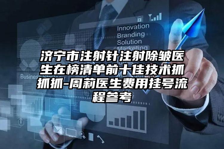济宁市注射针注射除皱医生在榜清单前十佳技术抓抓抓-周莉医生费用挂号流程参考