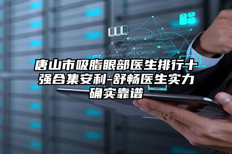 唐山市吸脂眼部医生排行十强合集安利-舒畅医生实力确实靠谱