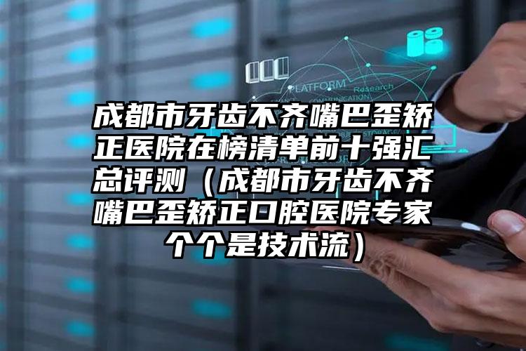 成都市牙齿不齐嘴巴歪矫正医院在榜清单前十强汇总评测(成都市牙齿不齐嘴巴歪矫正口腔医院专家个个是技术流)
