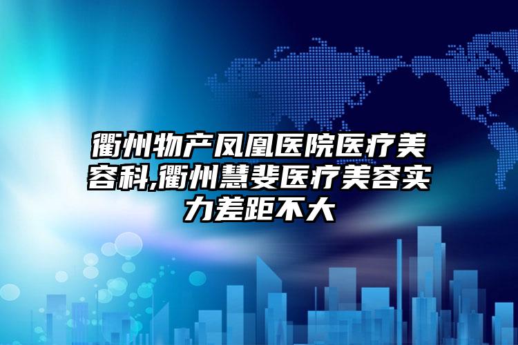 衢州物产凤凰医院医疗美容科,衢州慧斐医疗美容实力差距不大