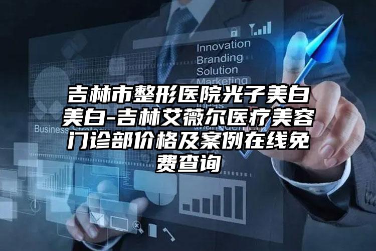吉林市整形医院光子美白美白-吉林艾薇尔医疗美容门诊部价格及案例在线免费查询