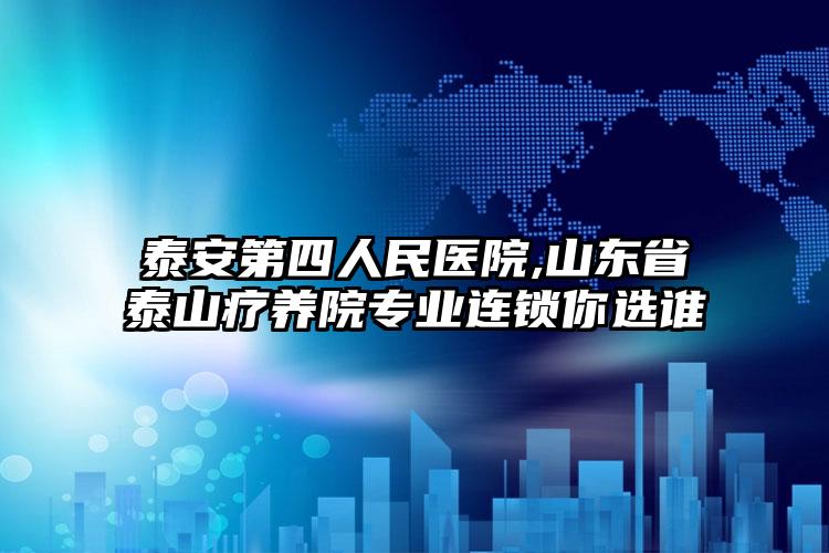 泰安第四人民医院,山东省泰山疗养院专业连锁你选谁