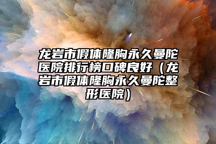 龙岩市假体隆胸永久曼陀医院排行榜口碑良好（龙岩市假体隆胸永久曼陀整形医院）