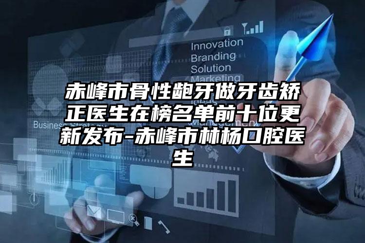 赤峰市骨性龅牙做牙齿矫正医生在榜名单前十位更新发布-赤峰市林杨口腔医生
