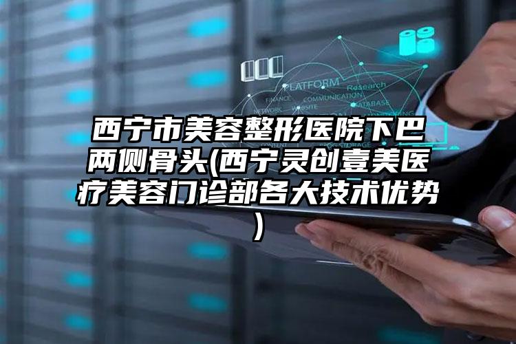 西宁市美容整形医院下巴两侧骨头(西宁灵创壹美医疗美容门诊部各大技术优势)