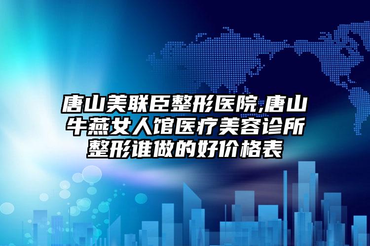 唐山美联臣整形医院,唐山牛燕女人馆医疗美容诊所整形谁做的好价格表