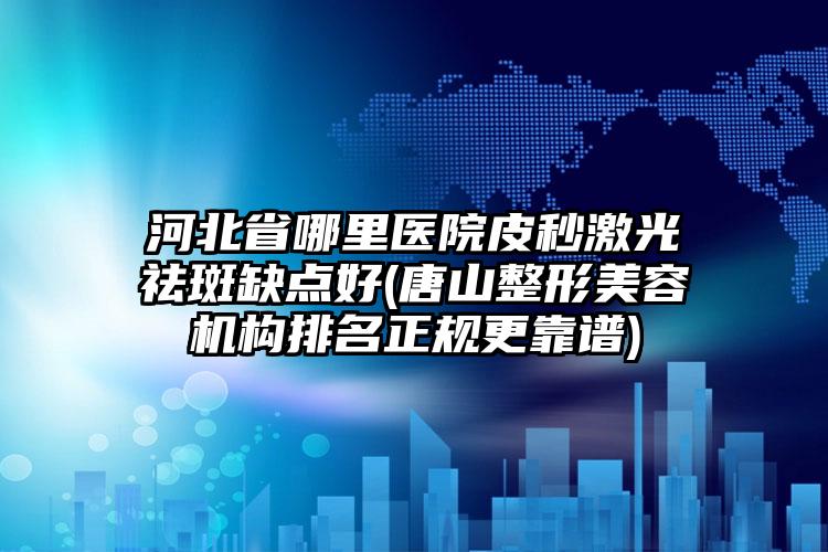 河北省哪里医院皮秒激光祛斑缺点好(唐山整形美容机构排名正规更靠谱)