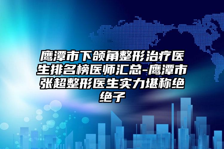 鹰潭市下颌角整形治疗医生排名榜医师汇总-鹰潭市张超整形医生实力堪称绝绝子