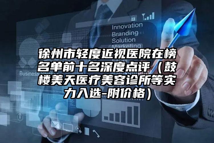 徐州市轻度近视医院在榜名单前十名深度点评（鼓楼美天医疗美容诊所等实力入选-附价格）