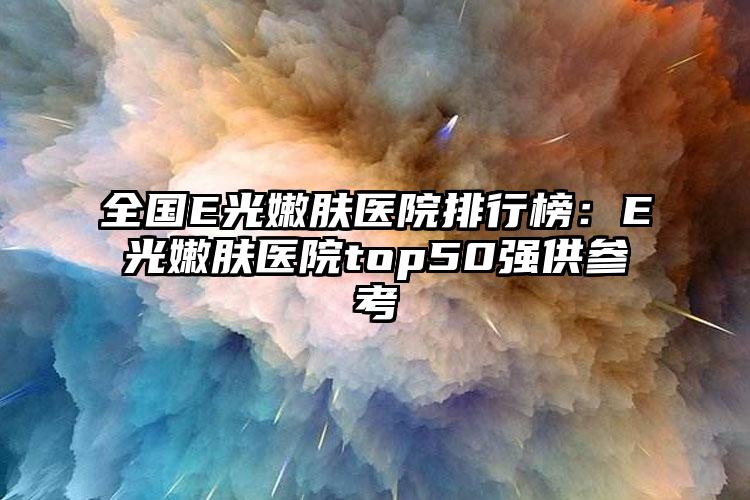 全国E光嫩肤医院排行榜:E光嫩肤医院top50强供参考