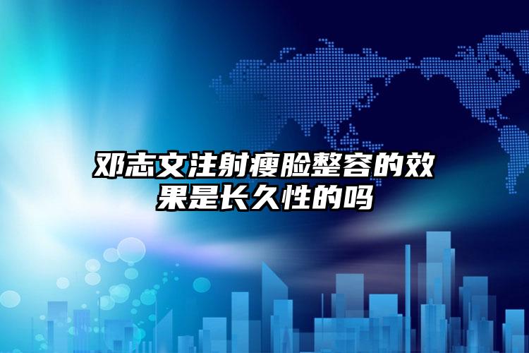 邓志文注射瘦脸整容的效果是长久性的吗