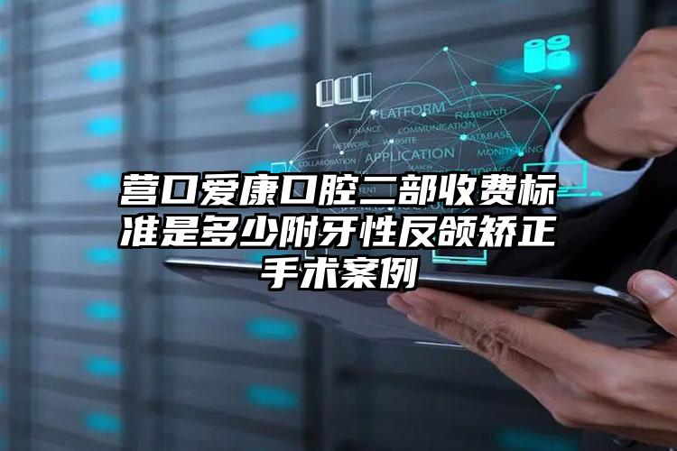 营口爱康口腔二部收费标准是多少附牙性反颌矫正手术案例